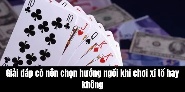 Giải đáp có nên chọn hướng ngồi khi chơi xì tố hay không